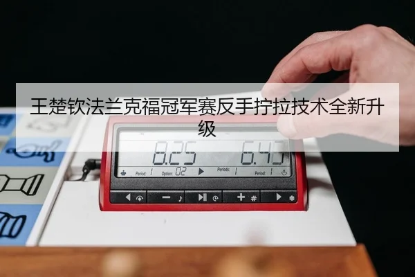王楚钦法兰克福冠军赛反手拧拉技术全新升级